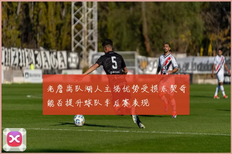 老詹离队湖人主场优势受损东契奇能否提升球队季后赛表现