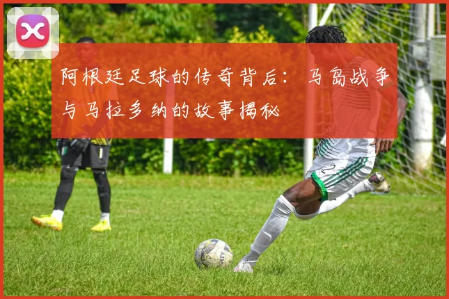 阿根廷足球的传奇背后：马岛战争与马拉多纳的故事揭秘