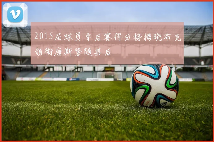 2015届球员季后赛得分榜揭晓布克领衔唐斯紧随其后