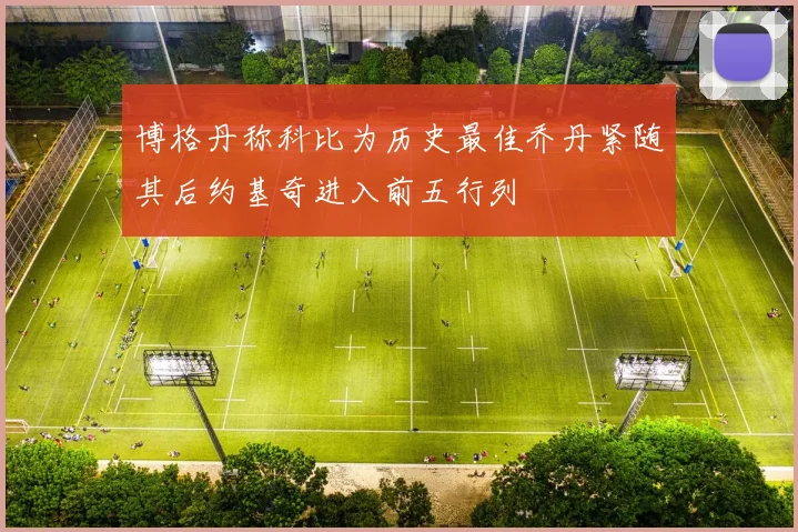 博格丹称科比为历史最佳乔丹紧随其后约基奇进入前五行列