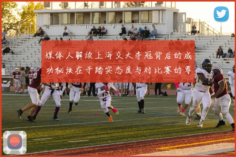 媒体人解读上海交大夺冠背后的成功秘诀在于踏实态度与对比赛的尊重