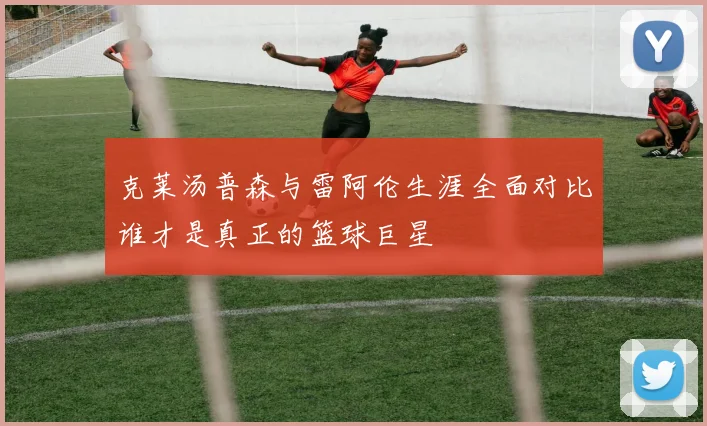 克莱汤普森与雷阿伦生涯全面对比谁才是真正的篮球巨星