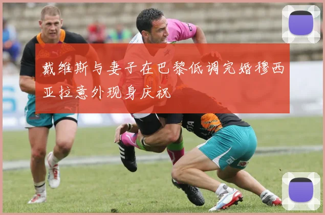 戴维斯与妻子在巴黎低调完婚穆西亚拉意外现身庆祝
